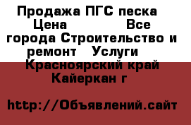 Продажа ПГС песка › Цена ­ 10 000 - Все города Строительство и ремонт » Услуги   . Красноярский край,Кайеркан г.